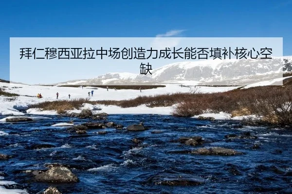 拜仁穆西亚拉中场创造力成长能否填补核心空缺