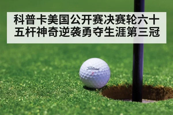 科普卡美国公开赛决赛轮六十五杆神奇逆袭勇夺生涯第三冠