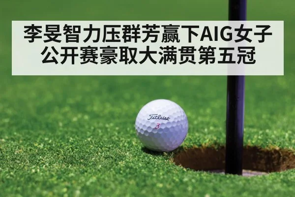 李旻智力压群芳赢下AIG女子公开赛豪取大满贯第五冠