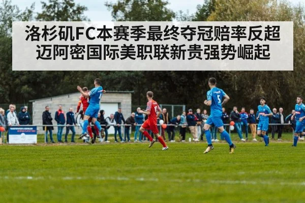 洛杉矶FC本赛季最终夺冠赔率反超迈阿密国际美职联新贵强势崛起