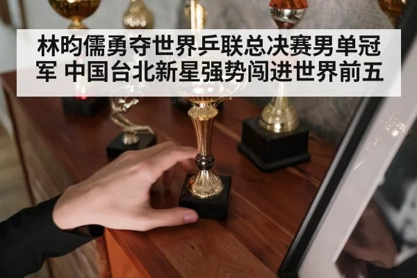 林昀儒勇夺世界乒联总决赛男单冠军 中国台北新星强势闯进世界前五