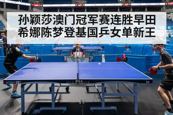 孙颖莎澳门冠军赛连胜早田希娜陈梦登基国乒女单新王