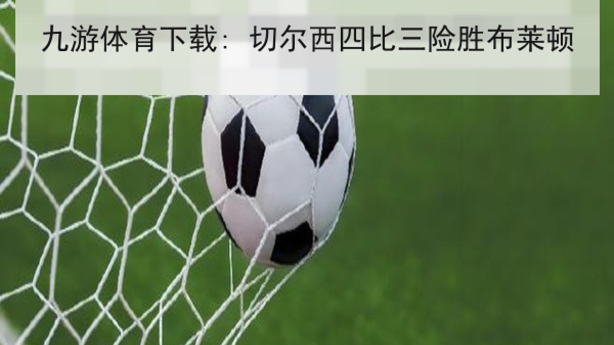 九游体育下载: 切尔西四比三险胜布莱顿 九游体育下载: 切尔西四比三险胜布莱顿