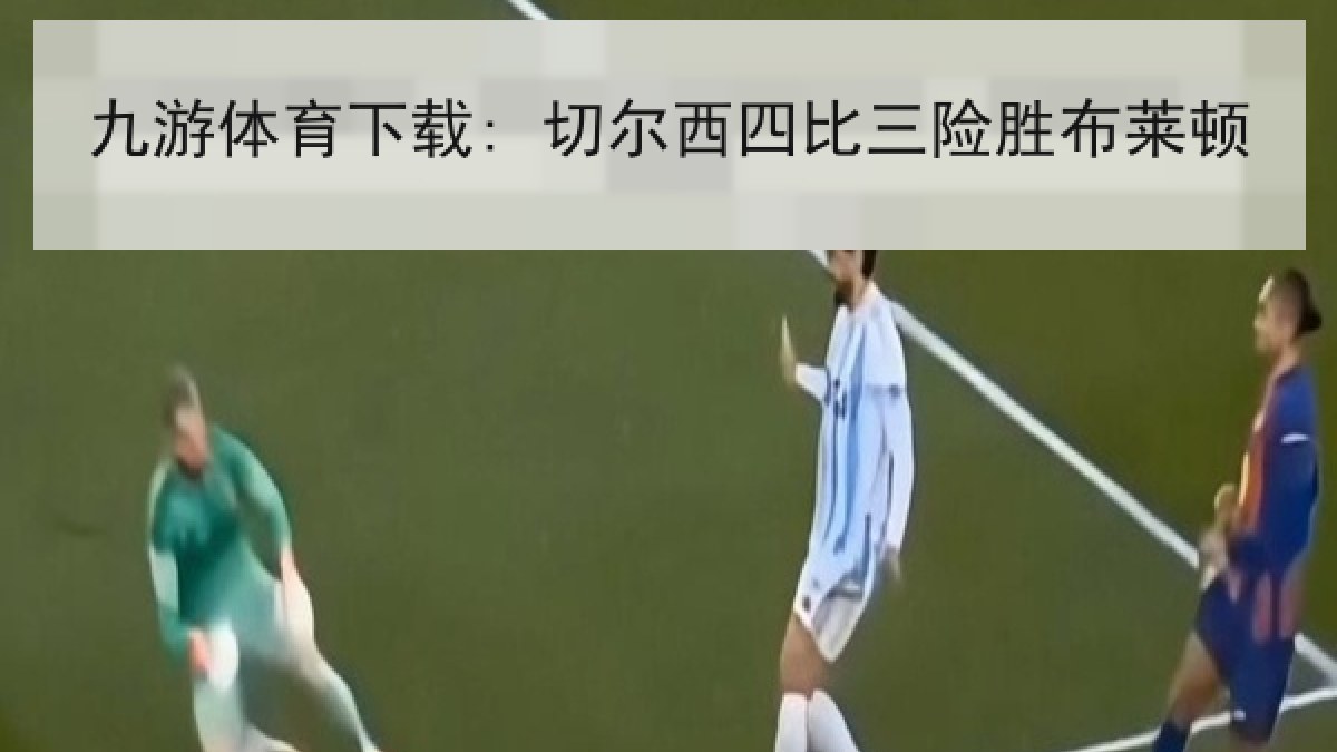九游体育下载: 切尔西四比三险胜布莱顿