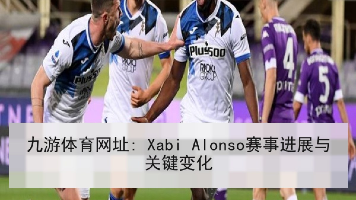 九游体育网址: Xabi Alonso赛事进展与关键变化 九游体育网址: Xabi Alonso赛事进展与关键变化