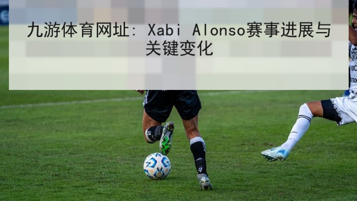 九游体育网址: Xabi Alonso赛事进展与关键变化