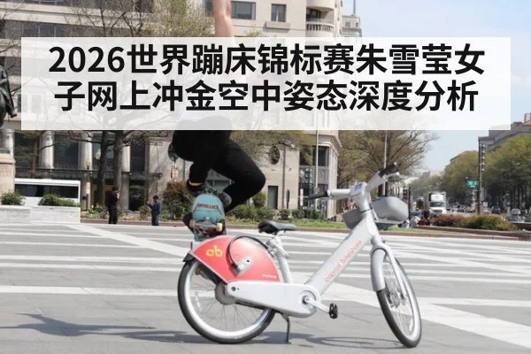 2026世界蹦床锦标赛朱雪莹女子网上冲金空中姿态深度分析