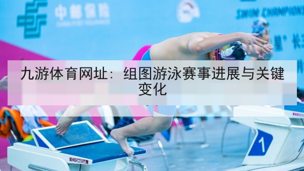 九游体育网址: 组图游泳赛事进展与关键变化 九游体育网址: 组图游泳赛事进展与关键变化