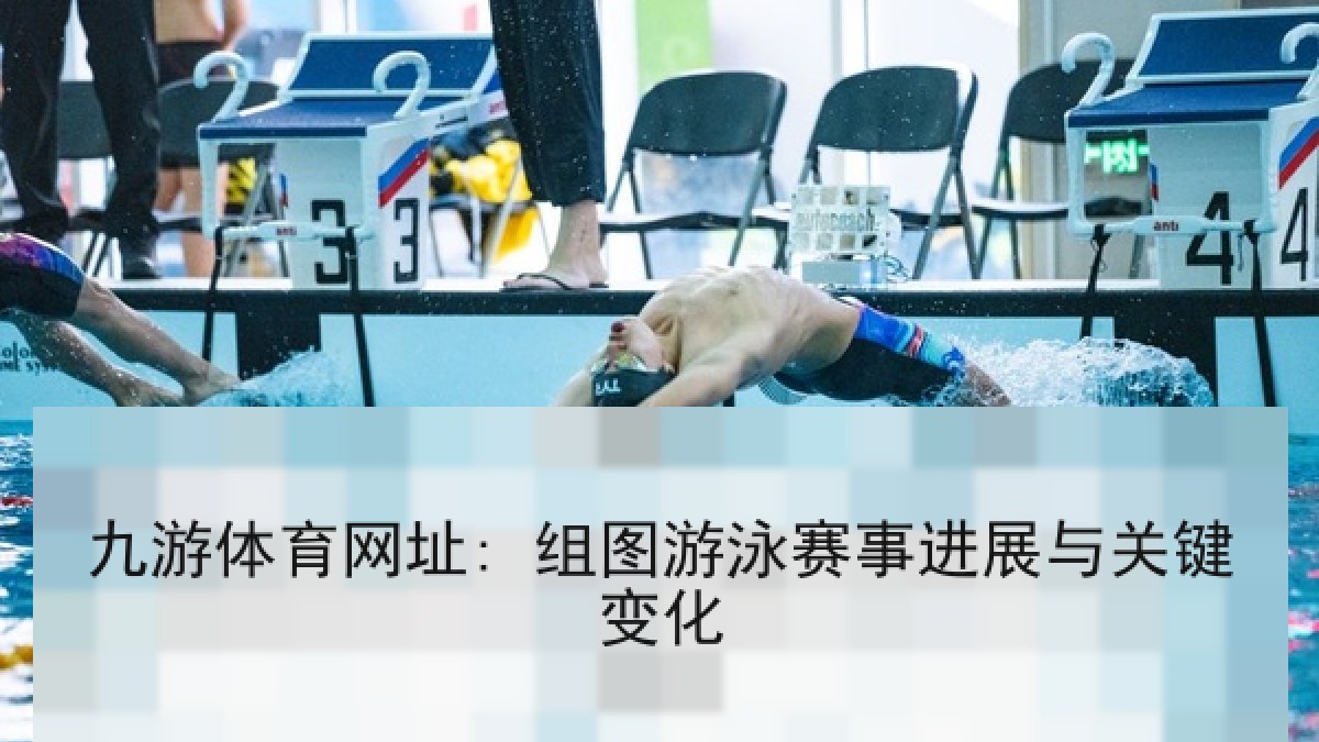 九游体育网址: 组图游泳赛事进展与关键变化